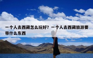 一个人去西藏怎么玩好？一个人去西藏旅游要带什么东西