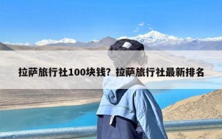 拉萨旅行社100块钱？拉萨旅行社最新排名