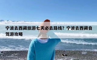 宁波去西藏旅游七天必去路线？宁波去西藏自驾游攻略