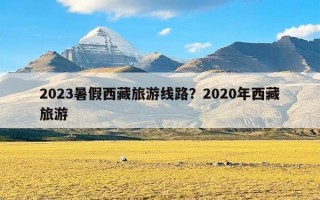 2023暑假西藏旅游线路？2020年西藏旅游