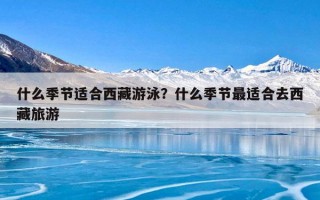 什么季节适合西藏游泳？什么季节最适合去西藏旅游