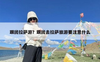 跟团拉萨游？跟团去拉萨旅游要注意什么