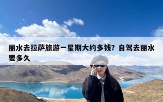 丽水去拉萨旅游一星期大约多钱？自驾去丽水要多久