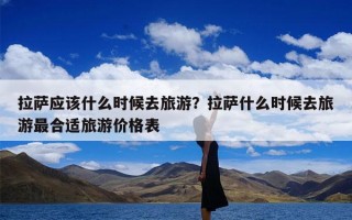 拉萨应该什么时候去旅游？拉萨什么时候去旅游最合适旅游价格表