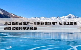 湛江去西藏旅游一星期花费攻略？从湛江去西藏自驾如何规划线路