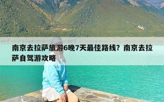 南京去拉萨旅游6晚7天最佳路线？南京去拉萨自驾游攻略