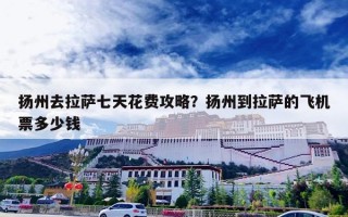 扬州去拉萨七天花费攻略？扬州到拉萨的飞机票多少钱