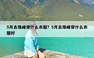 5月去珠峰穿什么衣服？5月去珠峰穿什么衣服好