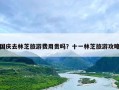 国庆去林芝旅游费用贵吗？十一林芝旅游攻略
