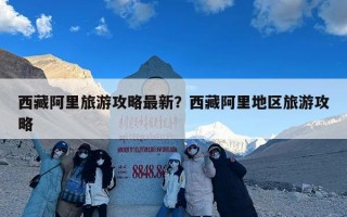 西藏阿里旅游攻略最新？西藏阿里地区旅游攻略