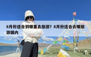 8月份适合到哪里去旅游？8月份适合去哪旅游国内