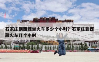 石家庄到西藏坐火车多少个小时？石家庄到西藏火车几个小时