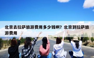 北京去拉萨旅游费用多少钱啊？北京到拉萨旅游费用