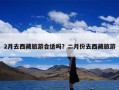 2月去西藏旅游合适吗？二月份去西藏旅游