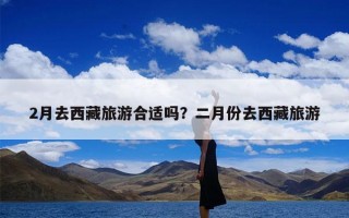 2月去西藏旅游合适吗？二月份去西藏旅游