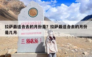 拉萨最适合去的月份是？拉萨最适合去的月份是几月
