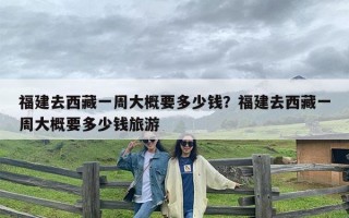 福建去西藏一周大概要多少钱？福建去西藏一周大概要多少钱旅游