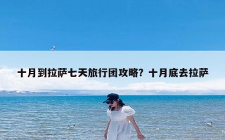 十月到拉萨七天旅行团攻略？十月底去拉萨