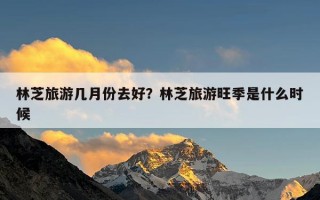 林芝旅游几月份去好？林芝旅游旺季是什么时候