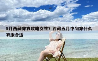 5月西藏穿衣攻略女生？西藏五月中旬穿什么衣服合适