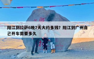 阳江到拉萨6晚7天大约多钱？阳江到广州自己开车需要多久