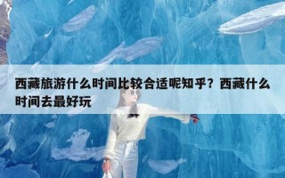 西藏旅游什么时间比较合适呢知乎？西藏什么时间去最好玩