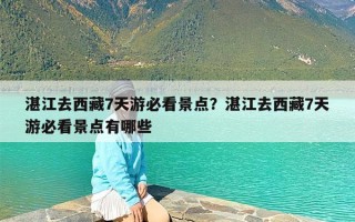 湛江去西藏7天游必看景点？湛江去西藏7天游必看景点有哪些