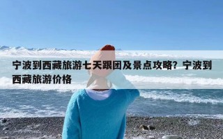 宁波到西藏旅游七天跟团及景点攻略？宁波到西藏旅游价格