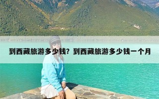 到西藏旅游多少钱？到西藏旅游多少钱一个月