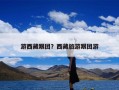 游西藏跟团？西藏旅游跟团游