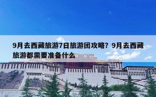 9月去西藏旅游7日旅游团攻略？9月去西藏旅游都需要准备什么