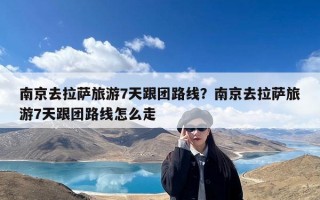 南京去拉萨旅游7天跟团路线？南京去拉萨旅游7天跟团路线怎么走