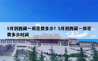 5月到西藏一周花费多少？5月到西藏一周花费多少时间