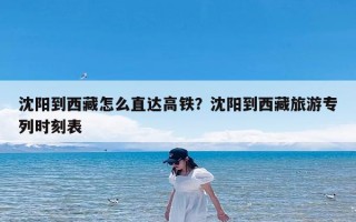 沈阳到西藏怎么直达高铁？沈阳到西藏旅游专列时刻表