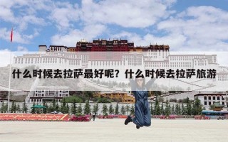 什么时候去拉萨最好呢？什么时候去拉萨旅游