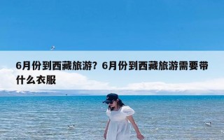 6月份到西藏旅游？6月份到西藏旅游需要带什么衣服