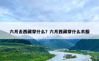 六月去西藏穿什么？六月西藏穿什么衣服