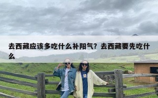 去西藏应该多吃什么补阳气？去西藏要先吃什么