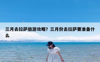 三月去拉萨旅游攻略？三月份去拉萨要准备什么