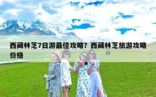 西藏林芝7日游最佳攻略？西藏林芝旅游攻略价格