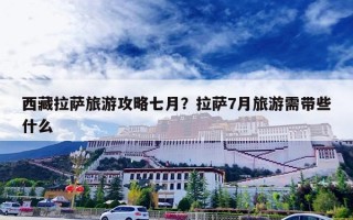 西藏拉萨旅游攻略七月？拉萨7月旅游需带些什么