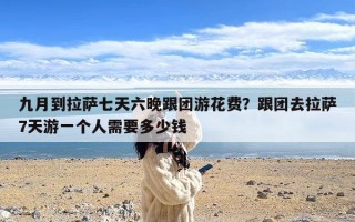 九月到拉萨七天六晚跟团游花费？跟团去拉萨7天游一个人需要多少钱