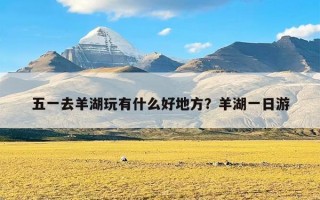 五一去羊湖玩有什么好地方？羊湖一日游
