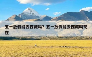 五一放假能去西藏吗？五一放假能去西藏吗现在