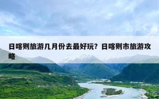 日喀则旅游几月份去最好玩？日喀则市旅游攻略