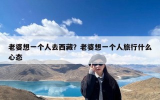 老婆想一个人去西藏？老婆想一个人旅行什么心态