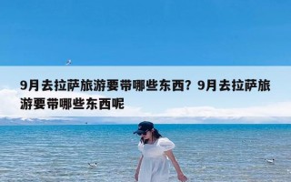 9月去拉萨旅游要带哪些东西？9月去拉萨旅游要带哪些东西呢