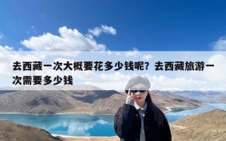 去西藏一次大概要花多少钱呢？去西藏旅游一次需要多少钱