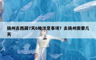 扬州去西藏7天6晚注意事项？去扬州需要几天