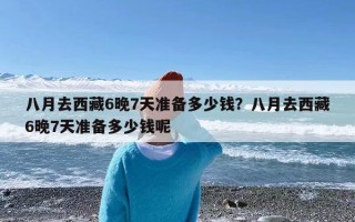 八月去西藏6晚7天准备多少钱？八月去西藏6晚7天准备多少钱呢